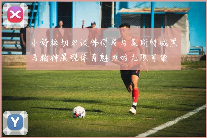 小舒梅切尔谈佛得角与莱斯特城黑马精神展现体育魅力的无限可能