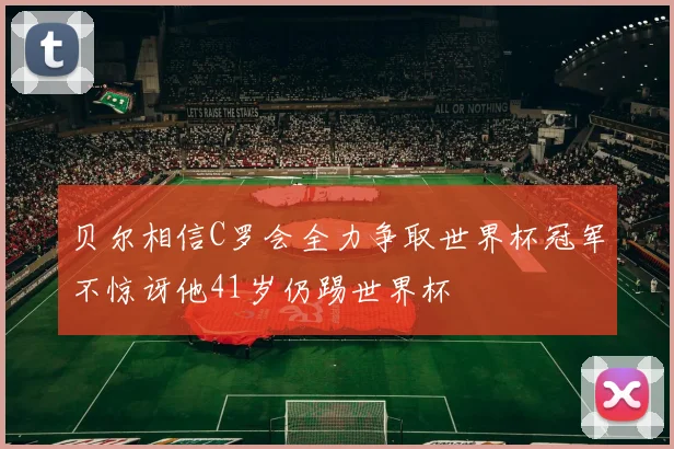 贝尔相信C罗会全力争取世界杯冠军不惊讶他41岁仍踢世界杯