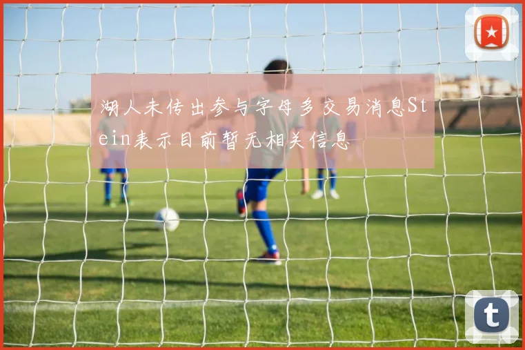 湖人未传出参与字母多交易消息Stein表示目前暂无相关信息