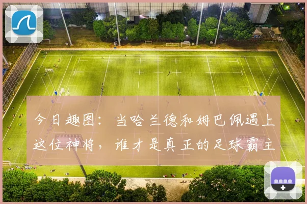 今日趣图：当哈兰德和姆巴佩遇上这位神将，谁才是真正的足球霸主