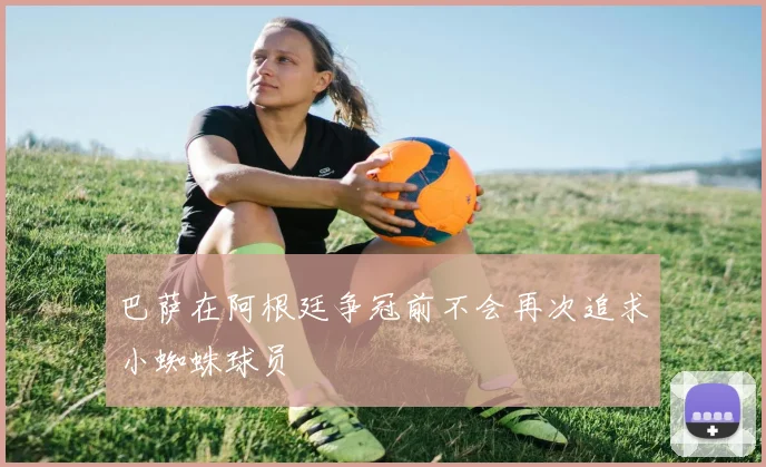 巴萨在阿根廷争冠前不会再次追求小蜘蛛球员