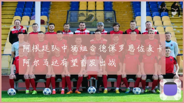 阿根廷队中场组合德保罗恩佐麦卡阿尔马达有望首发出战
