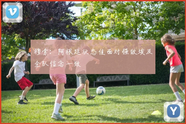 穆索：阿根廷状态佳面对强敌埃及全队信念一致