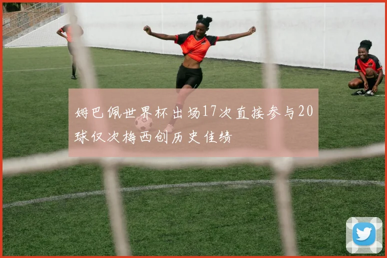 姆巴佩世界杯出场17次直接参与20球仅次梅西创历史佳绩